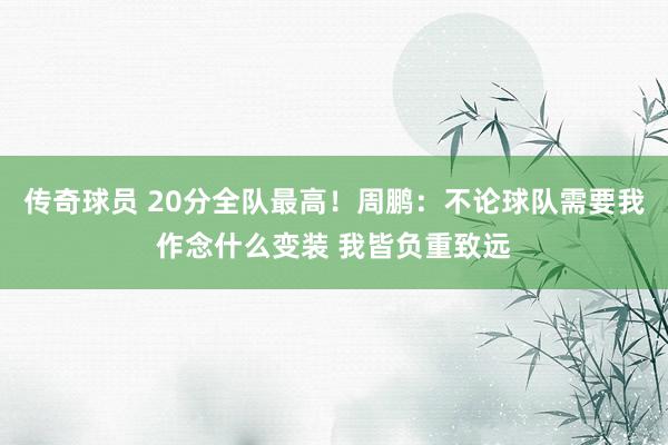 传奇球员 20分全队最高！周鹏：不论球队需要我作念什么变装 我皆负重致远