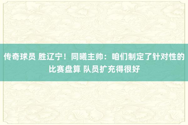 传奇球员 胜辽宁！同曦主帅：咱们制定了针对性的比赛盘算 队员扩充得很好