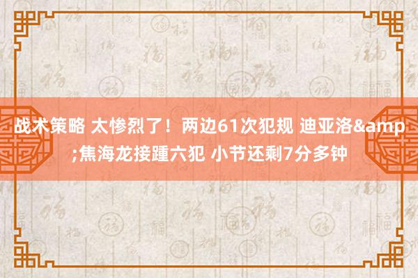 战术策略 太惨烈了！两边61次犯规 迪亚洛&焦海龙接踵六犯 小节还剩7分多钟