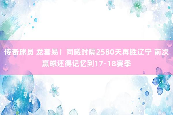 传奇球员 龙套易！同曦时隔2580天再胜辽宁 前次赢球还得记忆到17-18赛季