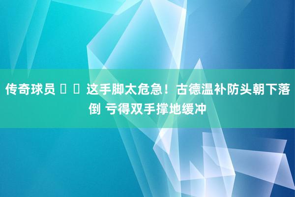 传奇球员 ⚠️这手脚太危急！古德温补防头朝下落倒 亏得双手撑地缓冲