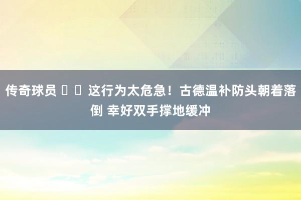 传奇球员 ⚠️这行为太危急！古德温补防头朝着落倒 幸好双手撑地缓冲