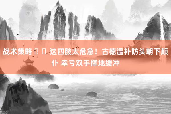 战术策略 ⚠️这四肢太危急！古德温补防头朝下颠仆 幸亏双手撑地缓冲