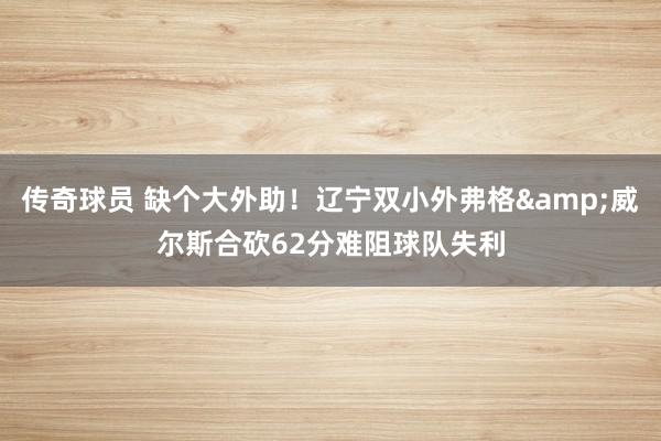 传奇球员 缺个大外助！辽宁双小外弗格&威尔斯合砍62分难阻球队失利