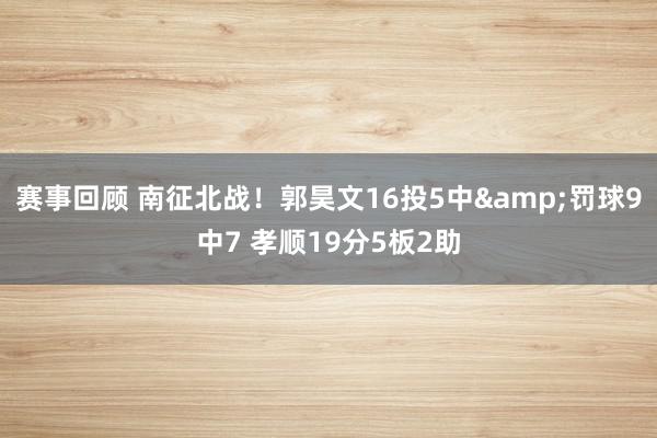 赛事回顾 南征北战！郭昊文16投5中&罚球9中7 孝顺19分5板2助