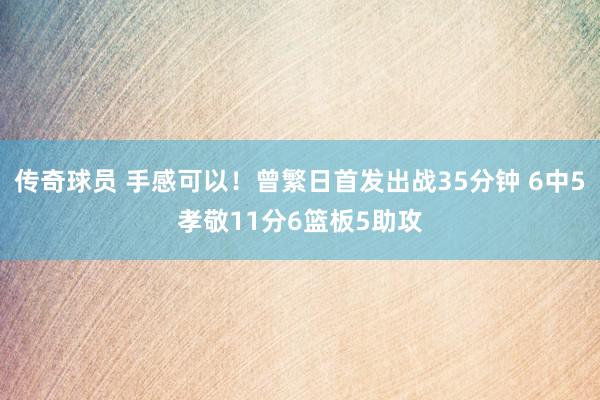 传奇球员 手感可以！曾繁日首发出战35分钟 6中5孝敬11分6篮板5助攻