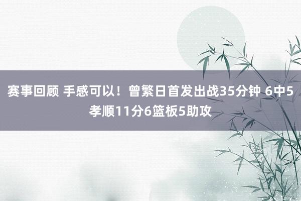 赛事回顾 手感可以！曾繁日首发出战35分钟 6中5孝顺11分6篮板5助攻