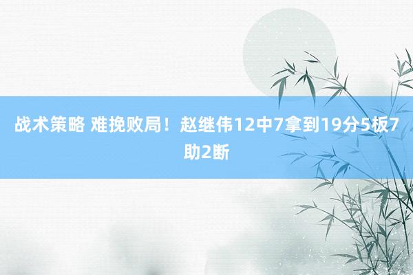 战术策略 难挽败局！赵继伟12中7拿到19分5板7助2断