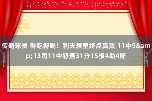 传奇球员 得吃得喝！利夫表里终点高效 11中9&13罚11中怒轰31分15板4助4断