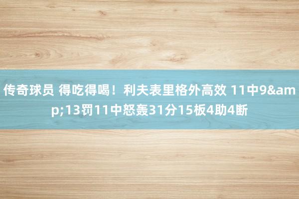 传奇球员 得吃得喝！利夫表里格外高效 11中9&13罚11中怒轰31分15板4助4断