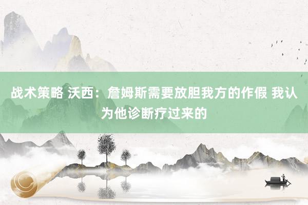 战术策略 沃西：詹姆斯需要放胆我方的作假 我认为他诊断疗过来的