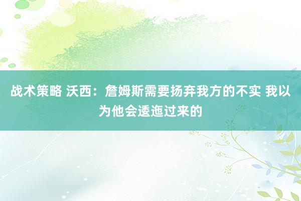 战术策略 沃西：詹姆斯需要扬弃我方的不实 我以为他会逶迤过来的