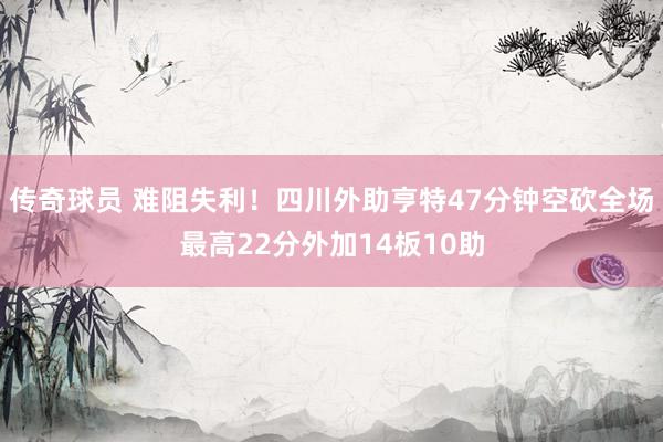 传奇球员 难阻失利！四川外助亨特47分钟空砍全场最高22分外加14板10助