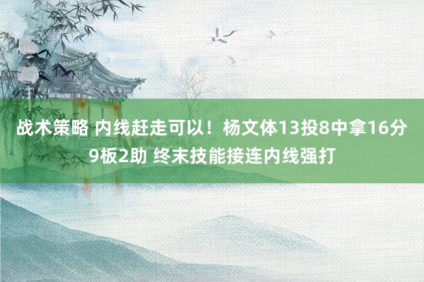 战术策略 内线赶走可以！杨文体13投8中拿16分9板2助 终末技能接连内线强打