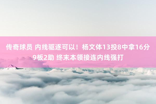 传奇球员 内线驱逐可以！杨文体13投8中拿16分9板2助 终末本领接连内线强打