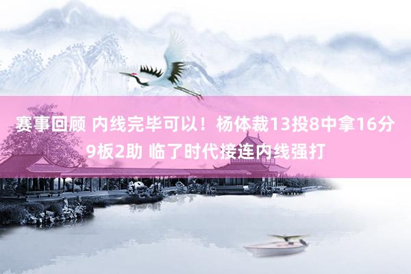 赛事回顾 内线完毕可以！杨体裁13投8中拿16分9板2助 临了时代接连内线强打