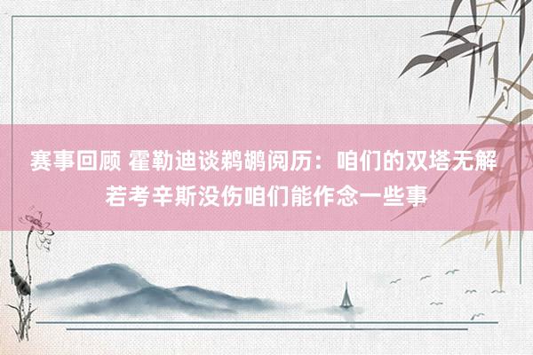 赛事回顾 霍勒迪谈鹈鹕阅历：咱们的双塔无解 若考辛斯没伤咱们能作念一些事