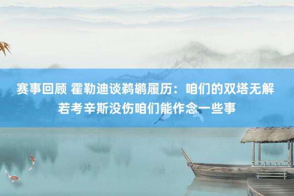 赛事回顾 霍勒迪谈鹈鹕履历：咱们的双塔无解 若考辛斯没伤咱们能作念一些事