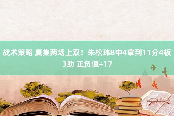 战术策略 麇集两场上双！朱松玮8中4拿到11分4板3助 正负值+17