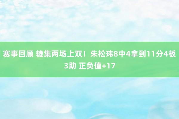 赛事回顾 辘集两场上双！朱松玮8中4拿到11分4板3助 正负值+17