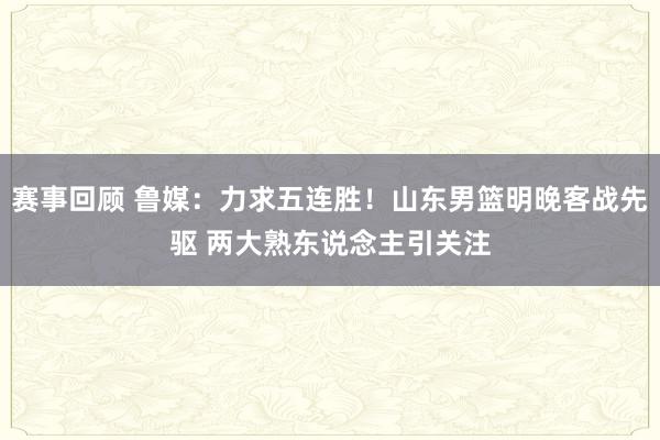 赛事回顾 鲁媒：力求五连胜！山东男篮明晚客战先驱 两大熟东说念主引关注