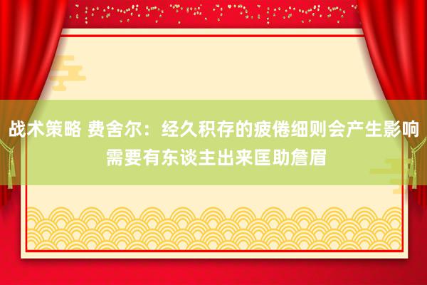 战术策略 费舍尔：经久积存的疲倦细则会产生影响 需要有东谈主出来匡助詹眉