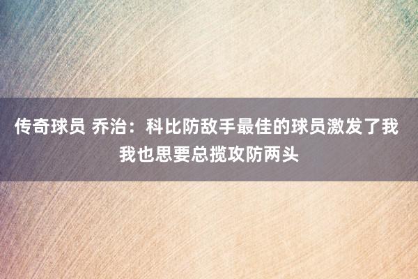 传奇球员 乔治：科比防敌手最佳的球员激发了我 我也思要总揽攻防两头