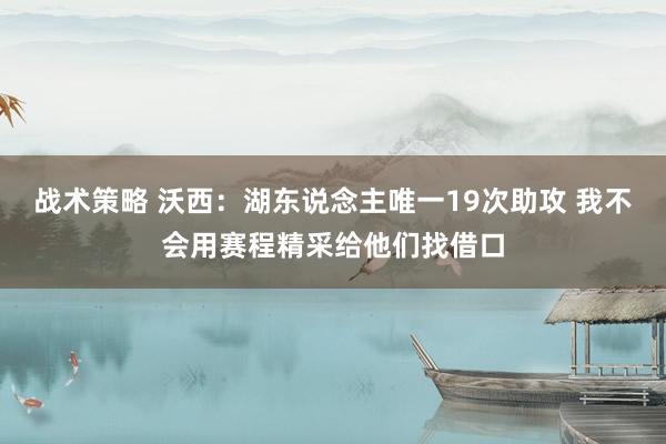 战术策略 沃西：湖东说念主唯一19次助攻 我不会用赛程精采给他们找借口