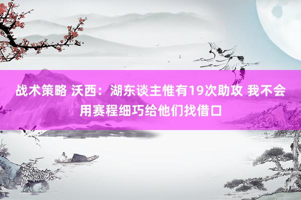 战术策略 沃西：湖东谈主惟有19次助攻 我不会用赛程细巧给他们找借口