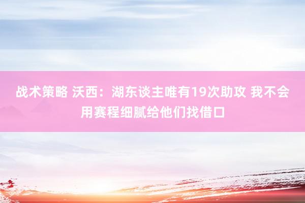 战术策略 沃西：湖东谈主唯有19次助攻 我不会用赛程细腻给他们找借口