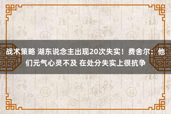 战术策略 湖东说念主出现20次失实！费舍尔：他们元气心灵不及 在处分失实上很抗争