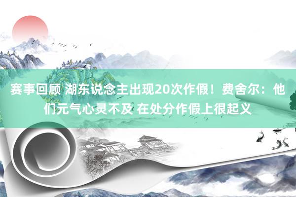 赛事回顾 湖东说念主出现20次作假！费舍尔：他们元气心灵不及 在处分作假上很起义