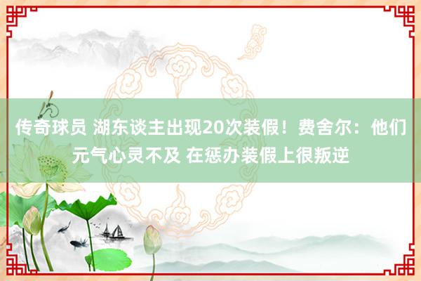 传奇球员 湖东谈主出现20次装假！费舍尔：他们元气心灵不及 在惩办装假上很叛逆