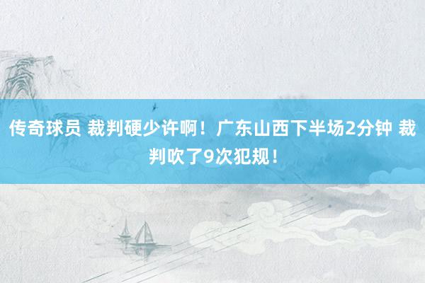 传奇球员 裁判硬少许啊！广东山西下半场2分钟 裁判吹了9次犯规！