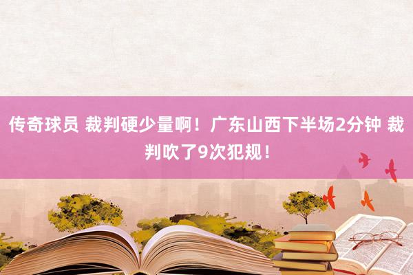 传奇球员 裁判硬少量啊！广东山西下半场2分钟 裁判吹了9次犯规！