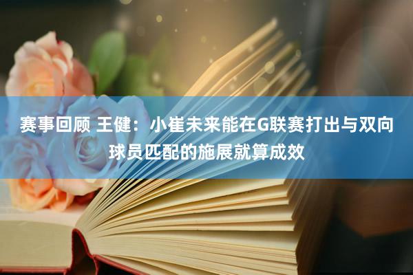 赛事回顾 王健：小崔未来能在G联赛打出与双向球员匹配的施展就算成效