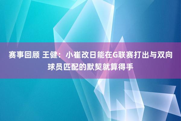 赛事回顾 王健：小崔改日能在G联赛打出与双向球员匹配的默契就算得手