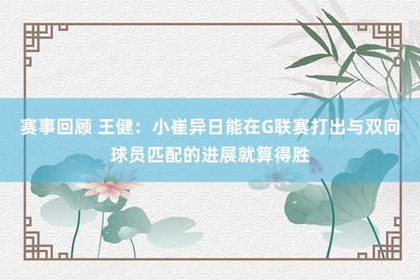 赛事回顾 王健：小崔异日能在G联赛打出与双向球员匹配的进展就算得胜