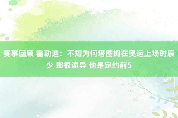 赛事回顾 霍勒迪：不知为何塔图姆在奥运上场时辰少 那很诡异 他是定约前5