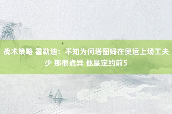 战术策略 霍勒迪：不知为何塔图姆在奥运上场工夫少 那很诡异 他是定约前5