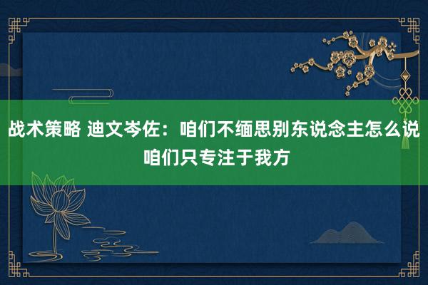 战术策略 迪文岑佐：咱们不缅思别东说念主怎么说 咱们只专注于我方