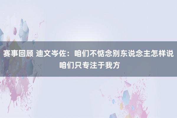 赛事回顾 迪文岑佐：咱们不惦念别东说念主怎样说 咱们只专注于我方