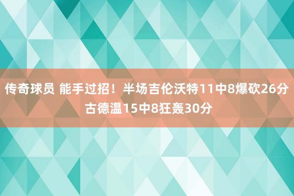 传奇球员 能手过招！半场吉伦沃特11中8爆砍26分 古德温15中8狂轰30分