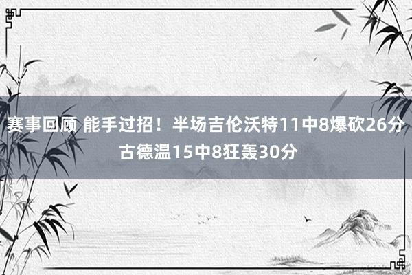 赛事回顾 能手过招！半场吉伦沃特11中8爆砍26分 古德温15中8狂轰30分