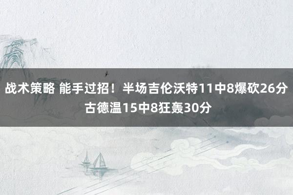 战术策略 能手过招！半场吉伦沃特11中8爆砍26分 古德温15中8狂轰30分