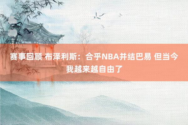 赛事回顾 布泽利斯：合乎NBA并结巴易 但当今我越来越自由了