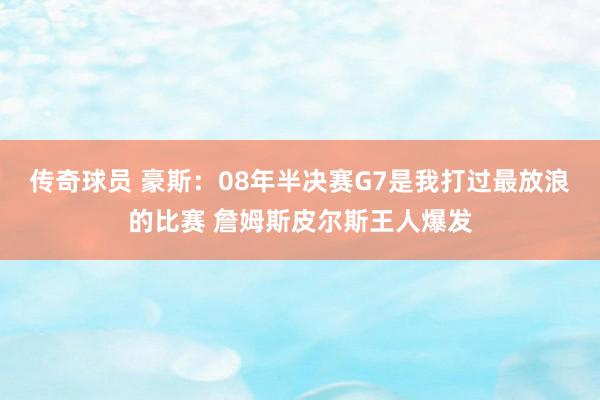 传奇球员 豪斯：08年半决赛G7是我打过最放浪的比赛 詹姆斯皮尔斯王人爆发