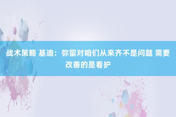 战术策略 基迪：弥留对咱们从来齐不是问题 需要改善的是看护