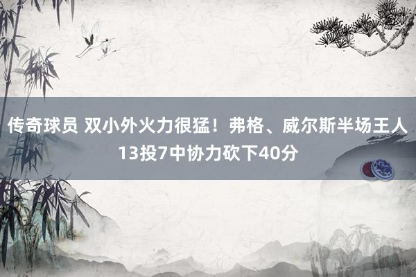 传奇球员 双小外火力很猛！弗格、威尔斯半场王人13投7中协力砍下40分