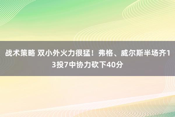 战术策略 双小外火力很猛！弗格、威尔斯半场齐13投7中协力砍下40分